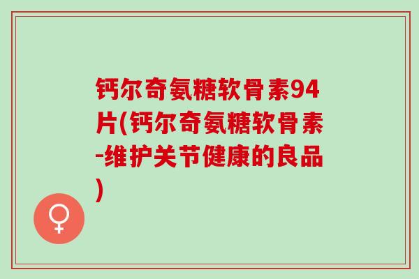 钙尔奇氨糖软骨素94片(钙尔奇氨糖软骨素-维护关节健康的良品)