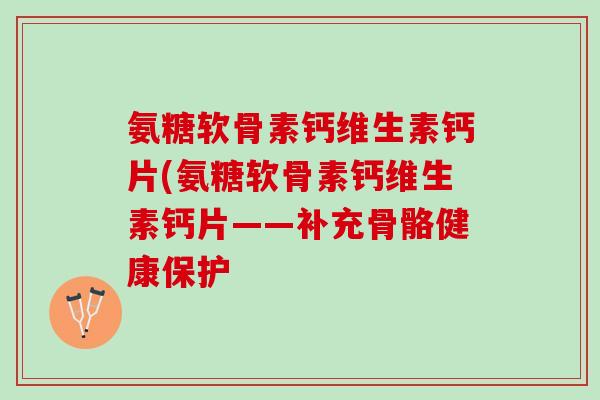 氨糖软骨素钙维生素钙片(氨糖软骨素钙维生素钙片——补充骨骼健康保护
