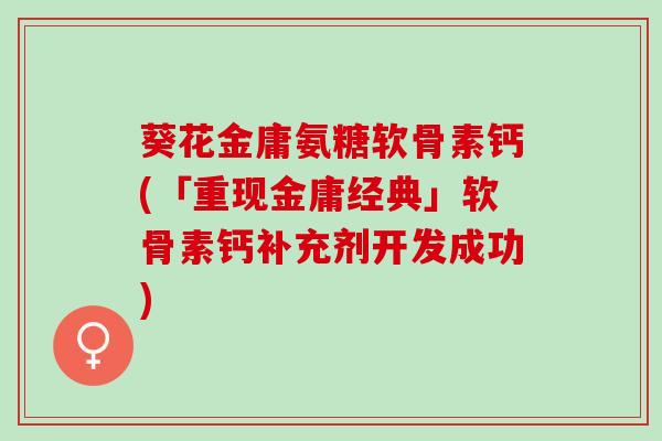 葵花金庸氨糖软骨素钙(「重现金庸经典」软骨素钙补充剂开发成功)