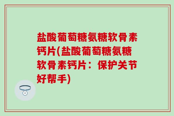 盐酸葡萄糖氨糖软骨素钙片(盐酸葡萄糖氨糖软骨素钙片：保护关节好帮手)