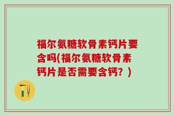 福尔氨糖软骨素钙片要含吗(福尔氨糖软骨素钙片是否需要含钙？)