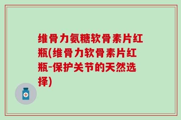 维骨力氨糖软骨素片红瓶(维骨力软骨素片红瓶-保护关节的天然选择)