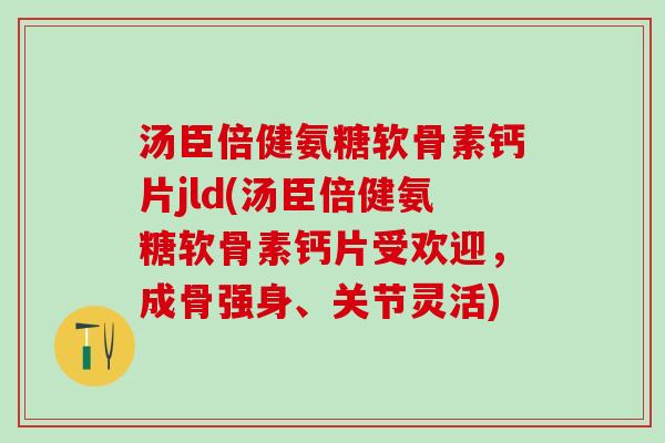 汤臣倍健氨糖软骨素钙片jld(汤臣倍健氨糖软骨素钙片受欢迎，成骨强身、关节灵活)