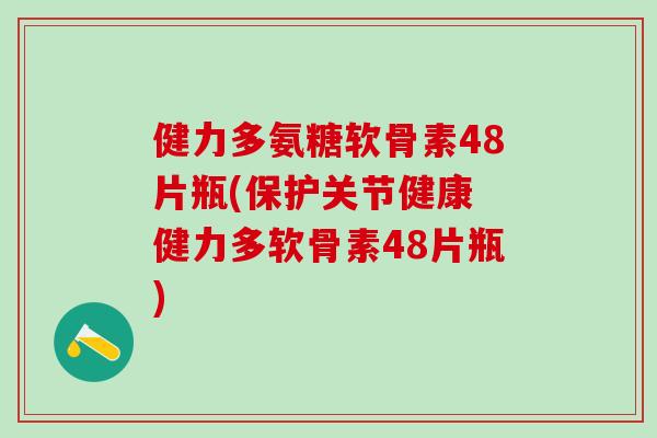 健力多氨糖软骨素48片瓶(保护关节健康 健力多软骨素48片瓶)