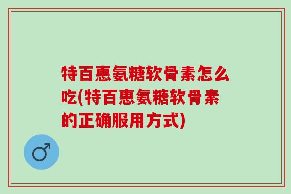 特百惠氨糖软骨素怎么吃(特百惠氨糖软骨素的正确服用方式)