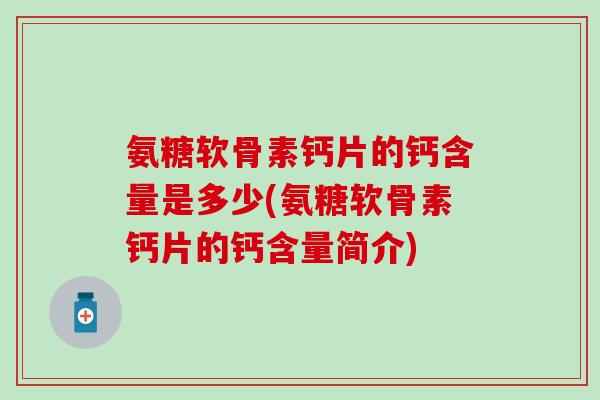氨糖软骨素钙片的钙含量是多少(氨糖软骨素钙片的钙含量简介)