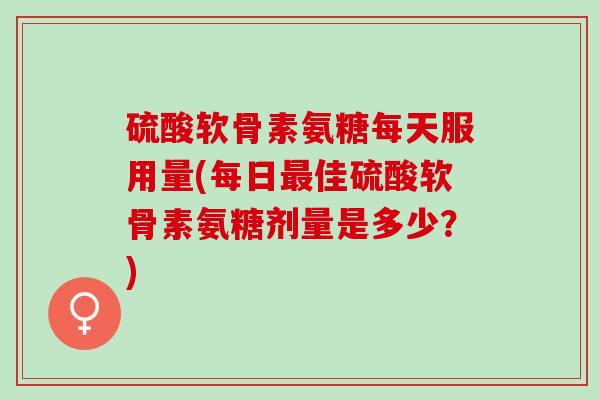 硫酸软骨素氨糖每天服用量(每日最佳硫酸软骨素氨糖剂量是多少？)