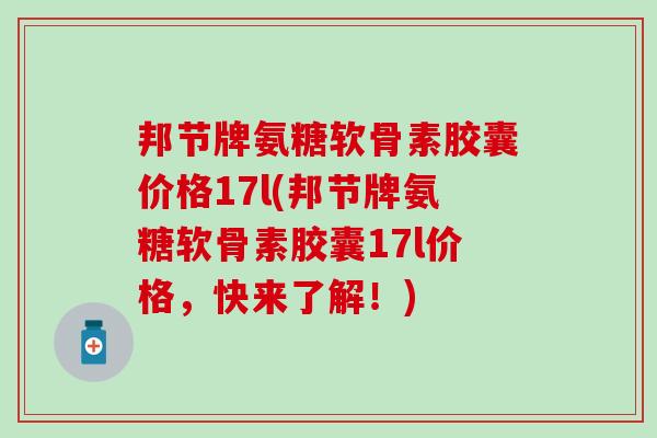 邦节牌氨糖软骨素胶囊价格17l(邦节牌氨糖软骨素胶囊17l价格，快来了解！)