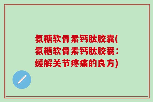 氨糖软骨素钙肽胶囊(氨糖软骨素钙肽胶囊：缓解关节疼痛的良方)