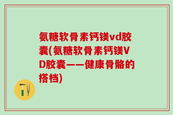 氨糖软骨素钙镁vd胶囊(氨糖软骨素钙镁VD胶囊——健康骨骼的搭档)