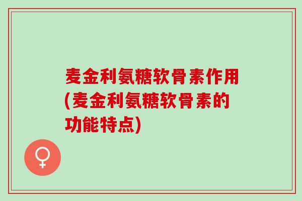 麦金利氨糖软骨素作用(麦金利氨糖软骨素的功能特点)