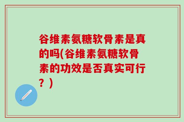 谷维素氨糖软骨素是真的吗(谷维素氨糖软骨素的功效是否真实可行？)