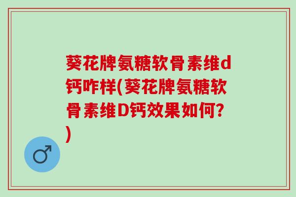 葵花牌氨糖软骨素维d钙咋样(葵花牌氨糖软骨素维D钙效果如何?) 葵花牌氨糖软骨素维d钙咋样(葵花牌氨糖软骨素维D钙效果如何?)