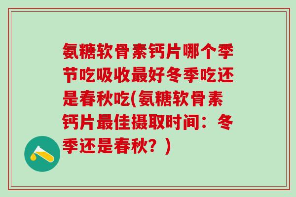 氨糖软骨素钙片哪个季节吃吸收好冬季吃还是春秋吃(氨糖软骨素钙片佳摄取时间：冬季还是春秋？)
