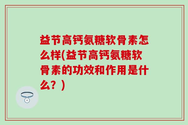益节高钙氨糖软骨素怎么样(益节高钙氨糖软骨素的功效和作用是什么?) 益节高钙氨糖软骨素怎么样(益节高钙氨糖软骨素的功效和作用是什么?)