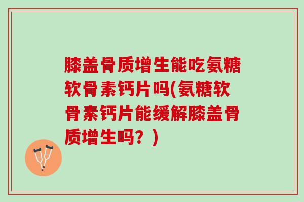 膝盖骨质增生能吃氨糖软骨素钙片吗(氨糖软骨素钙片能缓解膝盖骨质增生吗？)