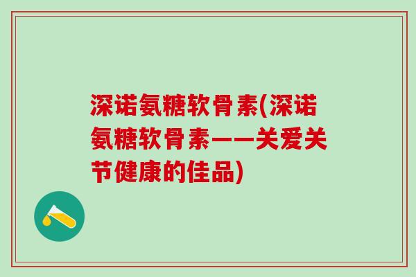 深诺氨糖软骨素(深诺氨糖软骨素——关爱关节健康的佳品)