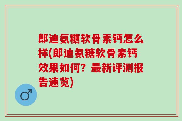 郎迪氨糖软骨素钙怎么样(郎迪氨糖软骨素钙效果如何？最新评测报告速览)