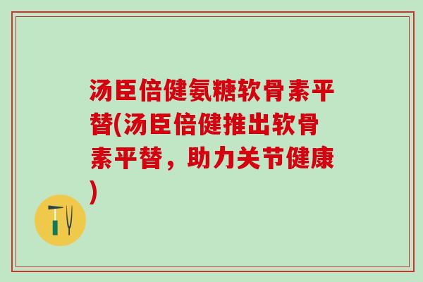 汤臣倍健氨糖软骨素平替(汤臣倍健推出软骨素平替，助力关节健康)