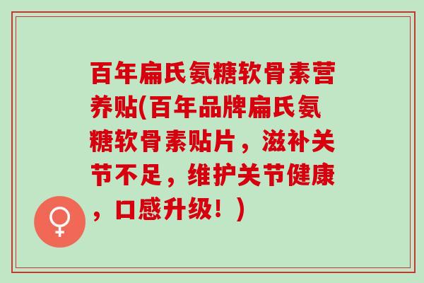 百年扁氏氨糖软骨素营养贴(百年品牌扁氏氨糖软骨素贴片，滋补关节不足，维护关节健康，口感升级！)