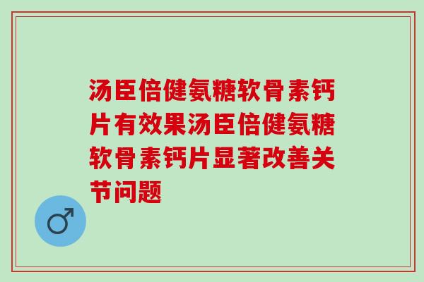 汤臣倍健氨糖软骨素钙片有效果汤臣倍健氨糖软骨素钙片显著改善关节问题