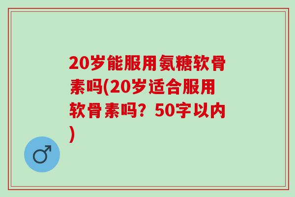 20岁能服用氨糖软骨素吗(20岁适合服用软骨素吗？