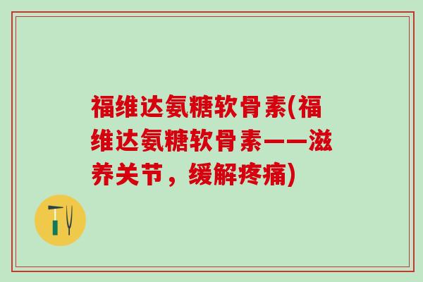 福维达氨糖软骨素(福维达氨糖软骨素——滋养关节，缓解疼痛)