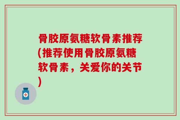 骨胶原氨糖软骨素推荐(推荐使用骨胶原氨糖软骨素，关爱你的关节)