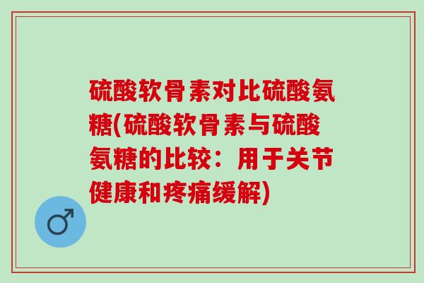 硫酸软骨素对比硫酸氨糖(硫酸软骨素与硫酸氨糖的比较：用于关节健康和疼痛缓解)
