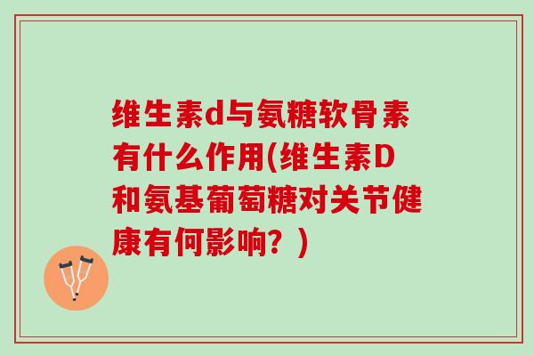 维生素d与氨糖软骨素有什么作用(维生素D和氨基葡萄糖对关节健康有何影响？)