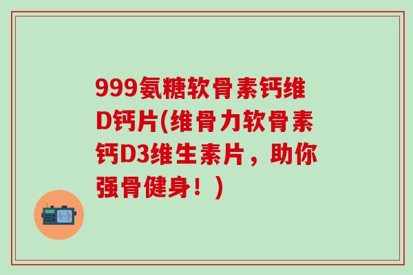 999氨糖软骨素钙维D钙片(维骨力软骨素钙D3维生素片,助你强骨健身!) 999氨糖软骨素钙维D钙片(维骨力软骨素钙D3维生素片,助你强骨健身!)