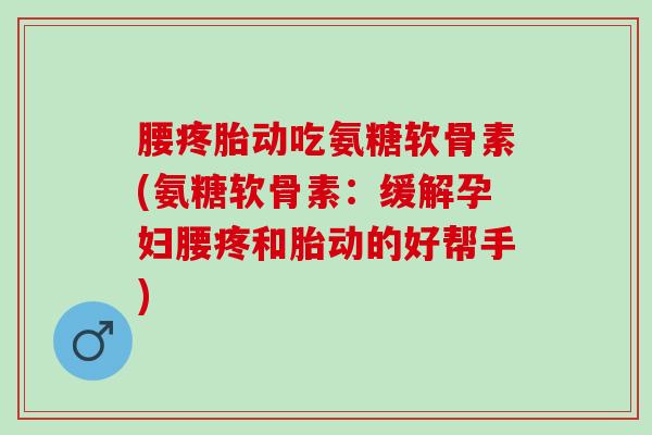 腰疼胎动吃氨糖软骨素(氨糖软骨素：缓解孕妇腰疼和胎动的好帮手)