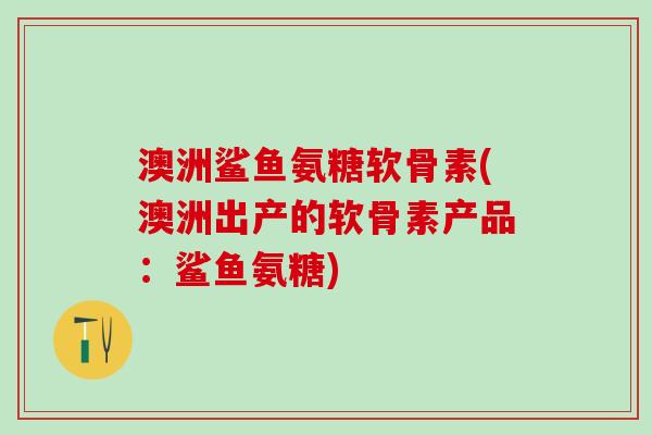 澳洲鲨鱼氨糖软骨素(澳洲出产的软骨素产品：鲨鱼氨糖)
