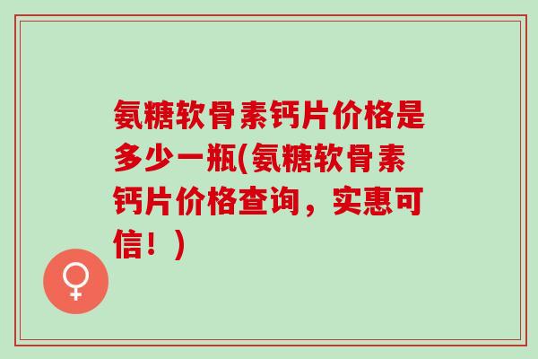 氨糖软骨素钙片价格是多少一瓶(氨糖软骨素钙片价格查询，实惠可信！)