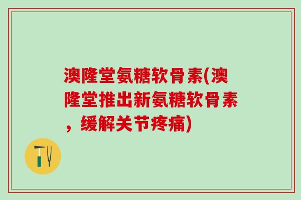 澳隆堂氨糖软骨素(澳隆堂推出新氨糖软骨素，缓解关节疼痛)