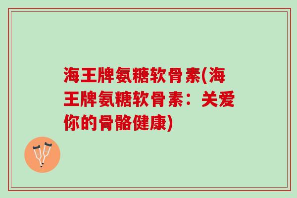 海王牌氨糖软骨素(海王牌氨糖软骨素：关爱你的骨骼健康)