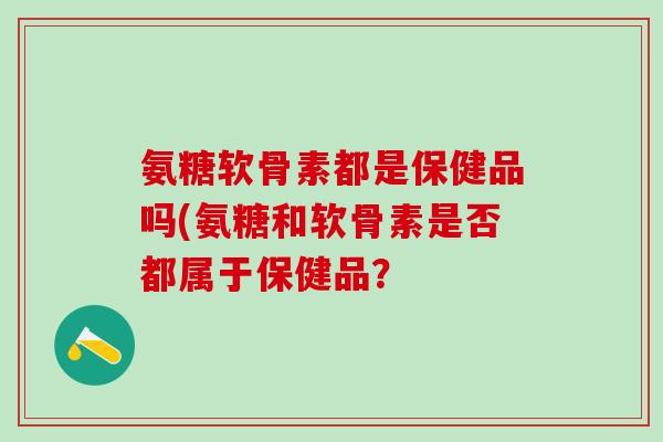 氨糖软骨素都是保健品吗(氨糖和软骨素是否都属于保健品？