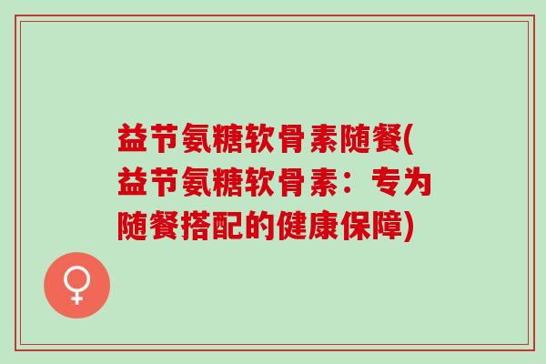 益节氨糖软骨素随餐(益节氨糖软骨素：专为随餐搭配的健康保障)