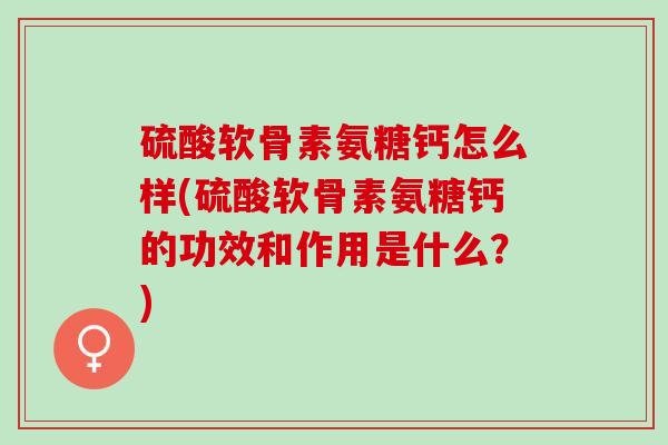 硫酸软骨素氨糖钙怎么样(硫酸软骨素氨糖钙的功效和作用是什么？)