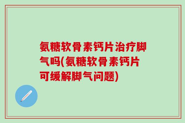 氨糖软骨素钙片脚气吗(氨糖软骨素钙片可缓解脚气问题) 氨糖软骨素钙片脚气吗(氨糖软骨素钙片可缓解脚气问题)