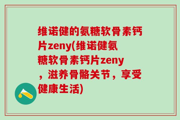 维诺健的氨糖软骨素钙片zeny(维诺健氨糖软骨素钙片zeny，滋养骨骼关节，享受健康生活)