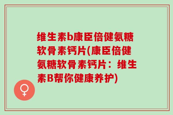 维生素b康臣倍健氨糖软骨素钙片(康臣倍健氨糖软骨素钙片：维生素B帮你健康养护)