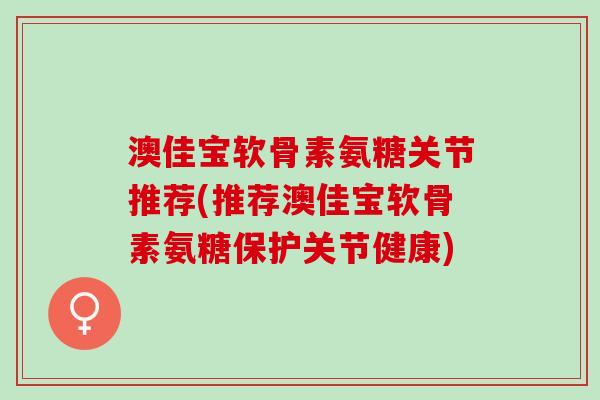 澳佳宝软骨素氨糖关节推荐(推荐澳佳宝软骨素氨糖保护关节健康) 澳佳宝软骨素氨糖关节推荐(推荐澳佳宝软骨素氨糖保护关节健康)