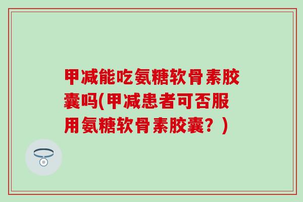 甲减能吃氨糖软骨素胶囊吗(甲减患者可否服用氨糖软骨素胶囊？)