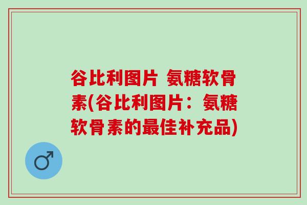 谷比利图片 氨糖软骨素(谷比利图片:氨糖软骨素的佳补充品) 谷比利图片 氨糖软骨素(谷比利图片:氨糖软骨素的佳补充品)