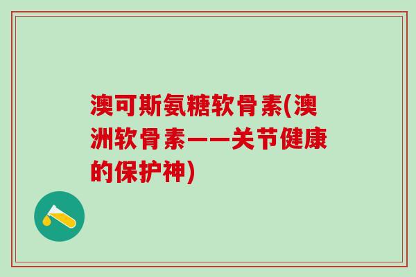 澳可斯氨糖软骨素(澳洲软骨素——关节健康的保护神)