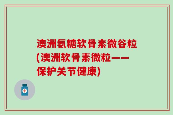 澳洲氨糖软骨素微谷粒(澳洲软骨素微粒——保护关节健康)