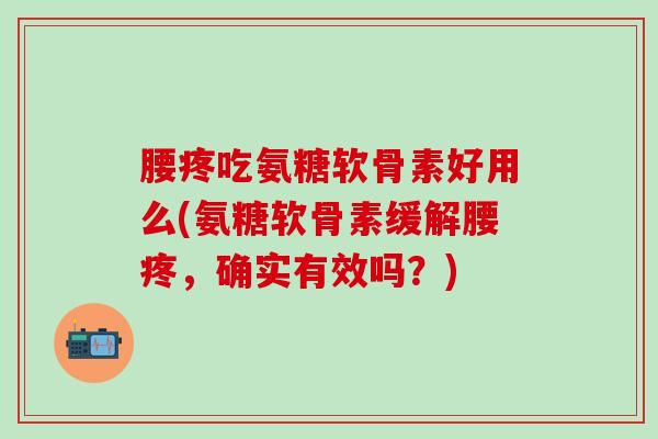 腰疼吃氨糖软骨素好用么(氨糖软骨素缓解腰疼，确实有效吗？)