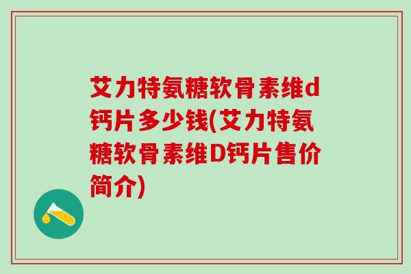 艾力特氨糖软骨素维d钙片多少钱(艾力特氨糖软骨素维D钙片售价简介)