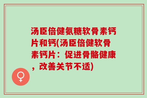 汤臣倍健氨糖软骨素钙片和钙(汤臣倍健软骨素钙片：促进骨骼健康，改善关节不适)